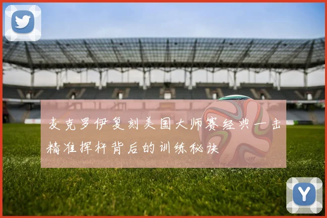 麦克罗伊复刻美国大师赛经典一击精准挥杆背后的训练秘诀