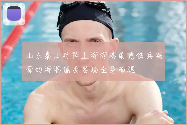 山东泰山对阵上海海港前瞻伤兵满营的海港能否客场全身而退