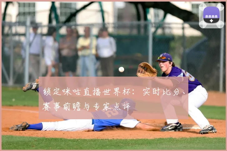 锁定咪咕直播世界杯：实时比分、赛事前瞻与专家点评