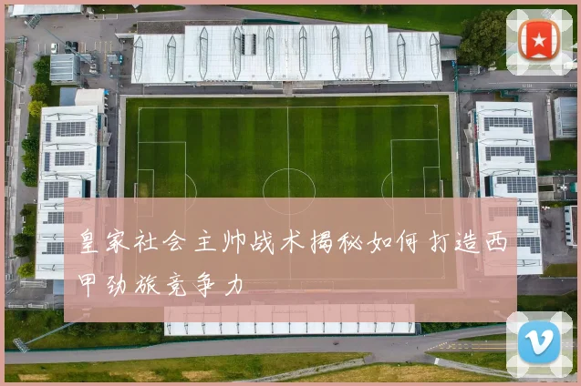 皇家社会主帅战术揭秘如何打造西甲劲旅竞争力