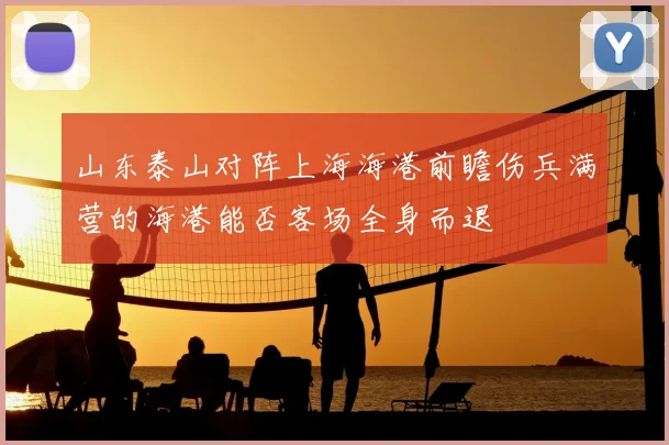 山东泰山对阵上海海港前瞻伤兵满营的海港能否客场全身而退