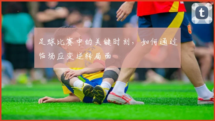 足球比赛中的关键时刻,如何通过临场应变逆转局面